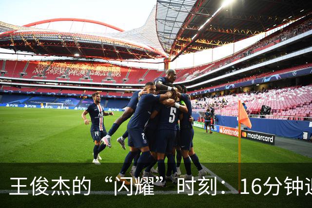 王俊杰的“闪耀”时刻：16分钟迎战，助攻及篮板如影随形